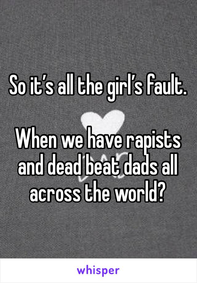 So it’s all the girl’s fault.

When we have rapists and dead beat dads all across the world?