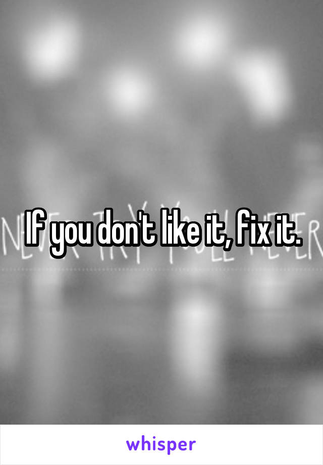 If you don't like it, fix it.