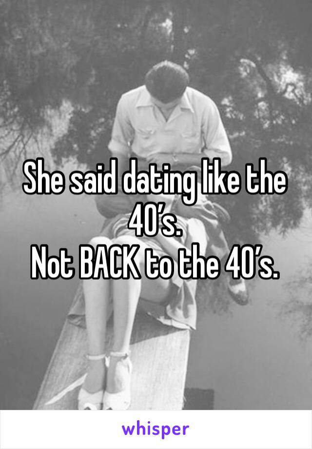 She said dating like the 40’s. 
Not BACK to the 40’s. 