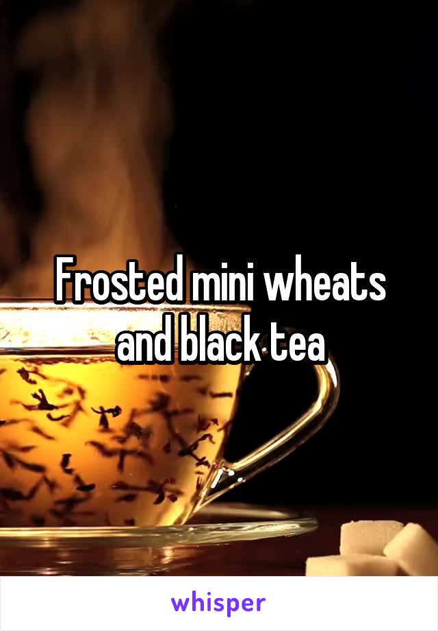 Frosted mini wheats and black tea