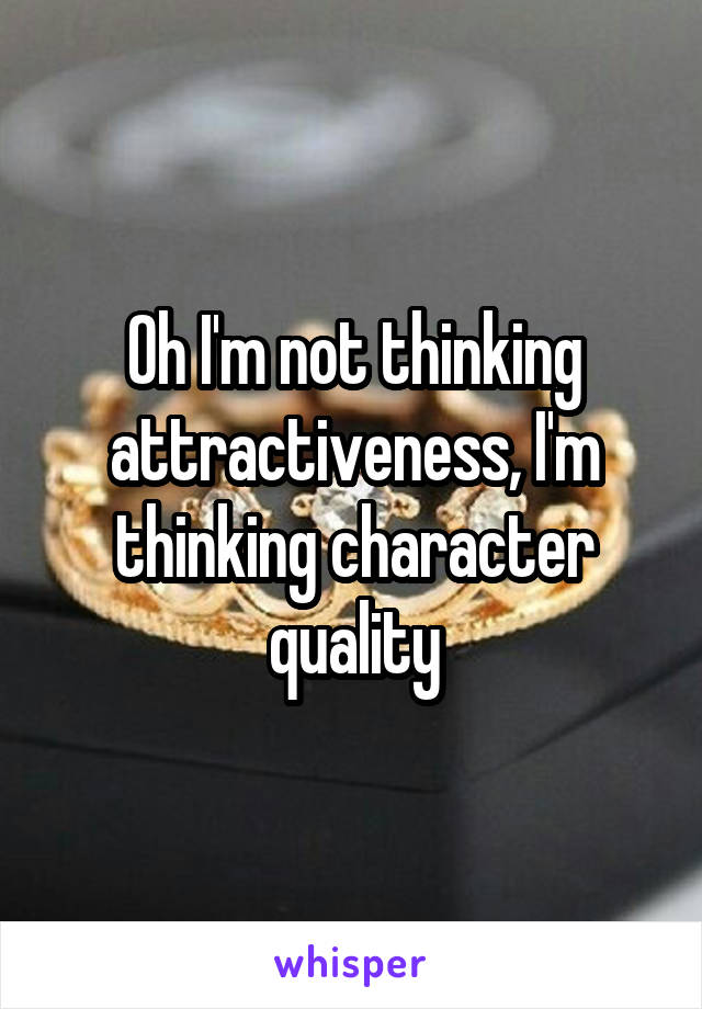 Oh I'm not thinking attractiveness, I'm thinking character quality