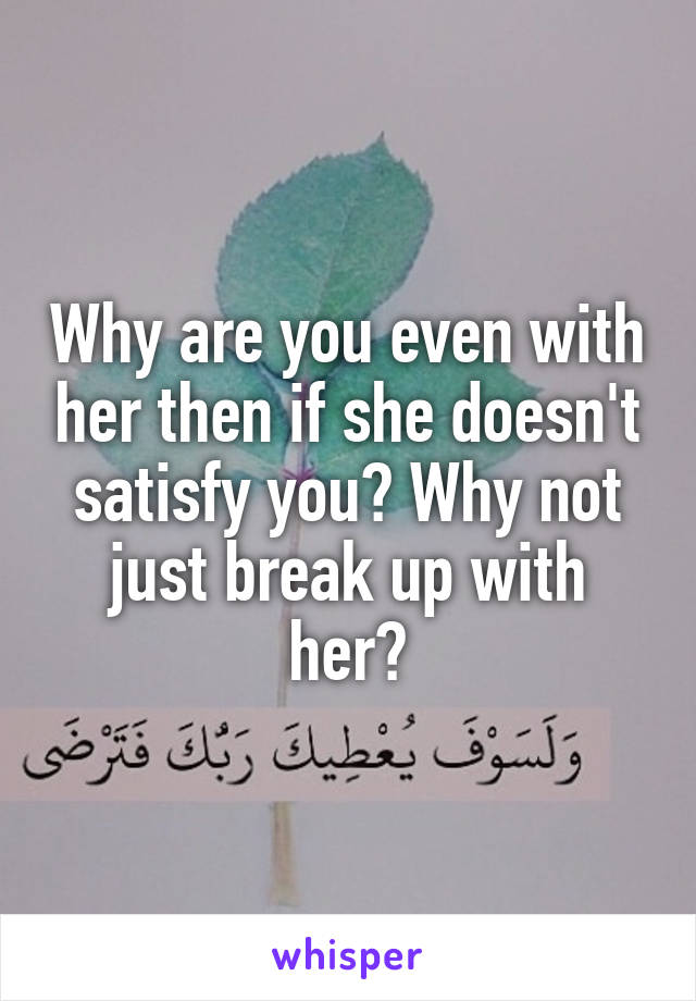 Why are you even with her then if she doesn't satisfy you? Why not just break up with her?