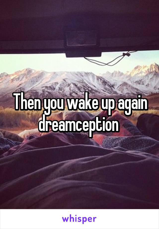 Then you wake up again dreamception 