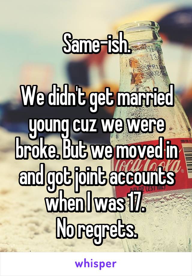 Same-ish.

We didn't get married young cuz we were broke. But we moved in and got joint accounts when I was 17. 
No regrets.