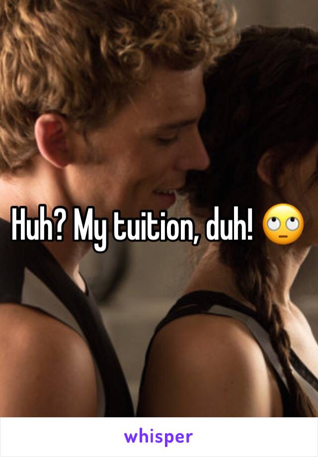 Huh? My tuition, duh! 🙄