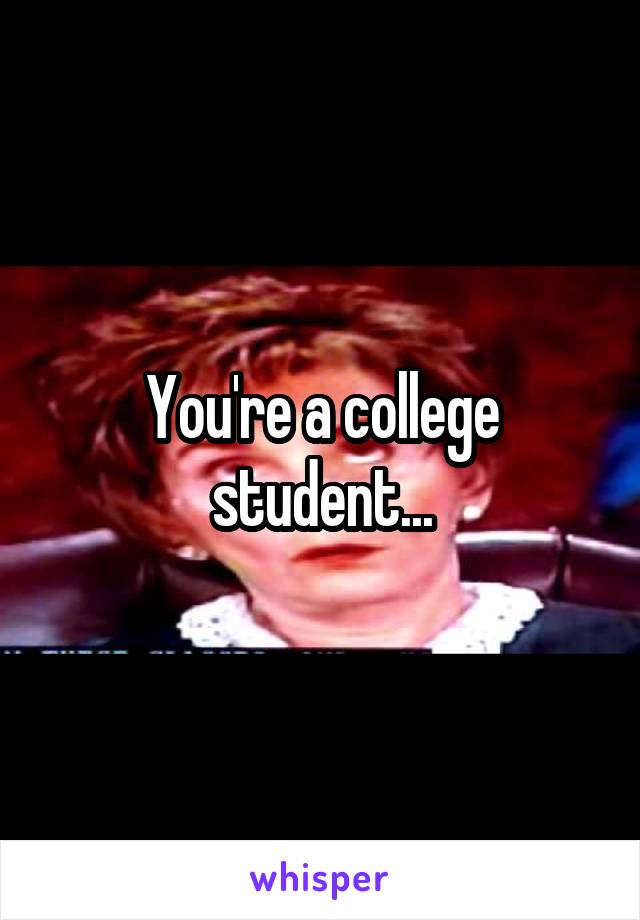 You're a college student...