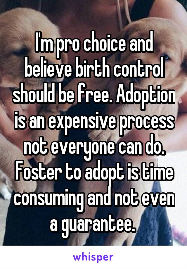 I'm pro choice and believe birth control should be free. Adoption is an expensive process not everyone can do. Foster to adopt is time consuming and not even a guarantee. 