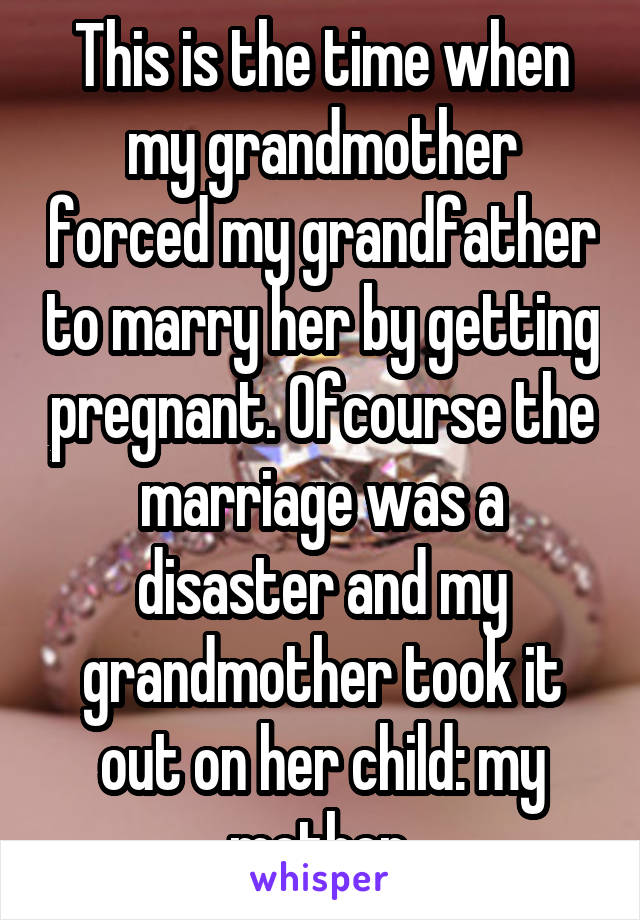 This is the time when my grandmother forced my grandfather to marry her by getting pregnant. Ofcourse the marriage was a disaster and my grandmother took it out on her child: my mother.