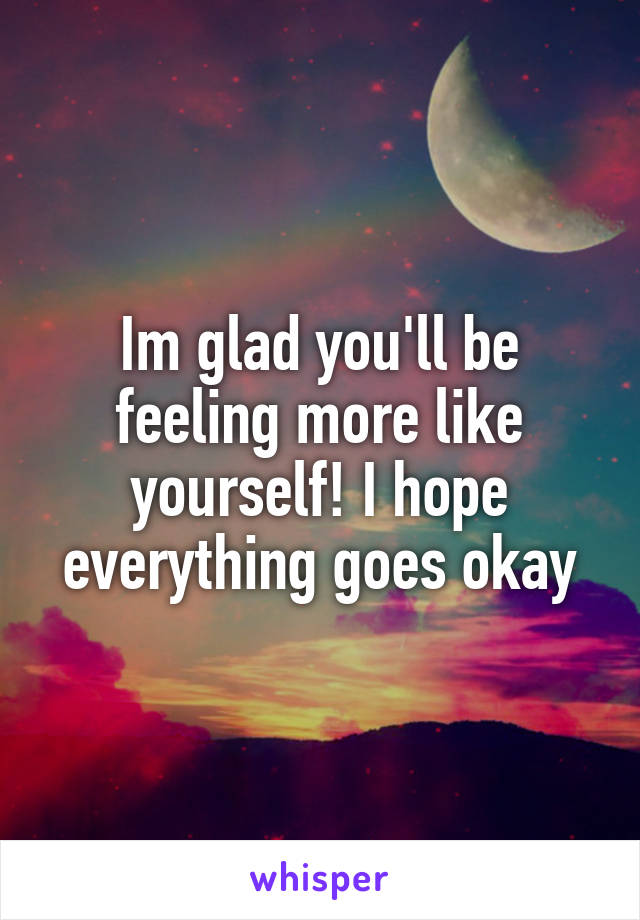 Im glad you'll be feeling more like yourself! I hope everything goes okay