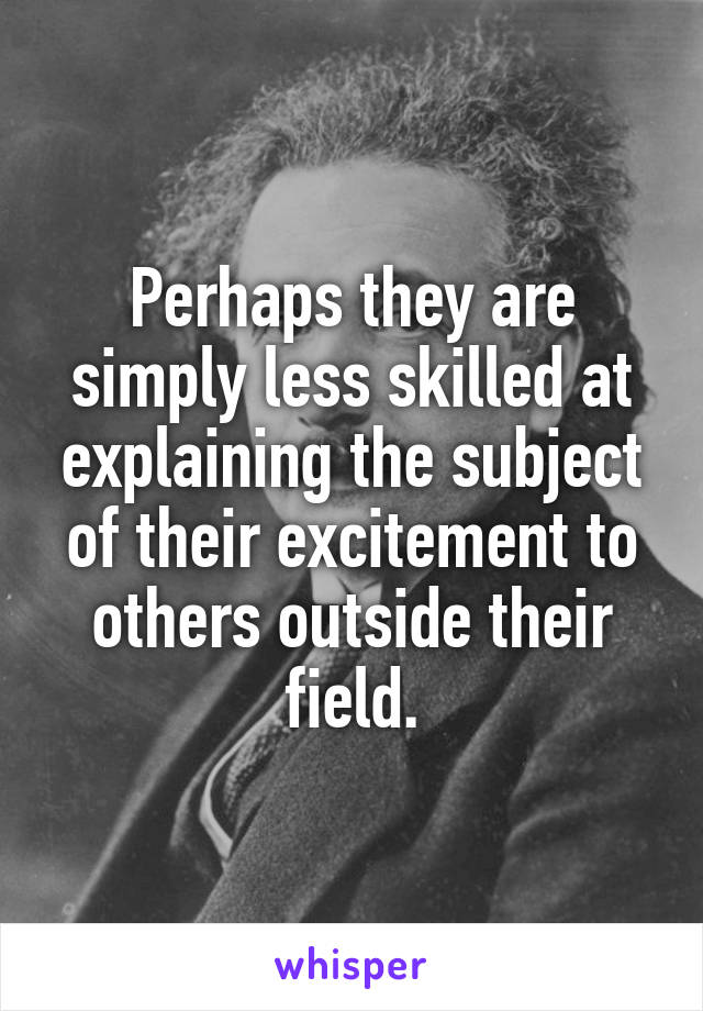 Perhaps they are simply less skilled at explaining the subject of their excitement to others outside their field.