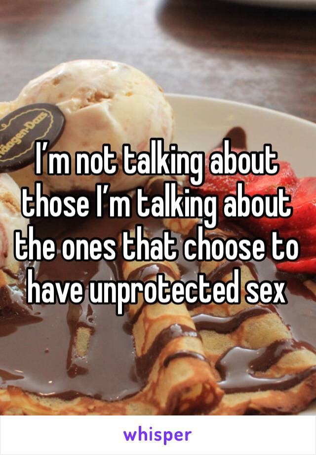 I’m not talking about those I’m talking about the ones that choose to have unprotected sex