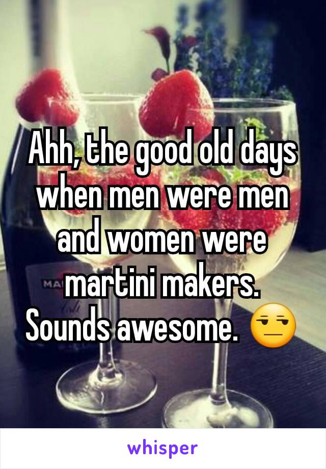 Ahh, the good old days when men were men and women were martini makers. Sounds awesome. 😒
