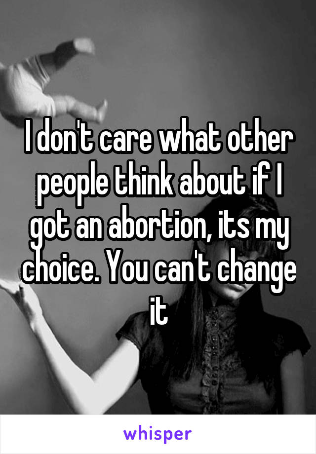 I don't care what other people think about if I got an abortion, its my choice. You can't change it