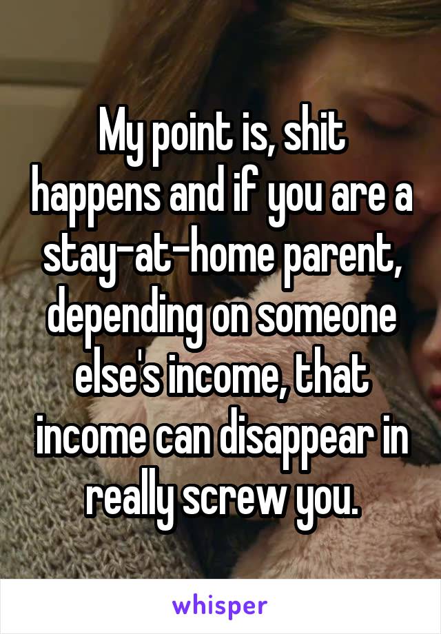 My point is, shit happens and if you are a stay-at-home parent, depending on someone else's income, that income can disappear in really screw you.