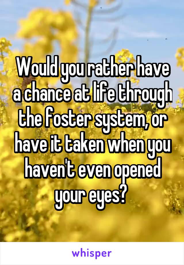 Would you rather have a chance at life through the foster system, or have it taken when you haven't even opened your eyes? 