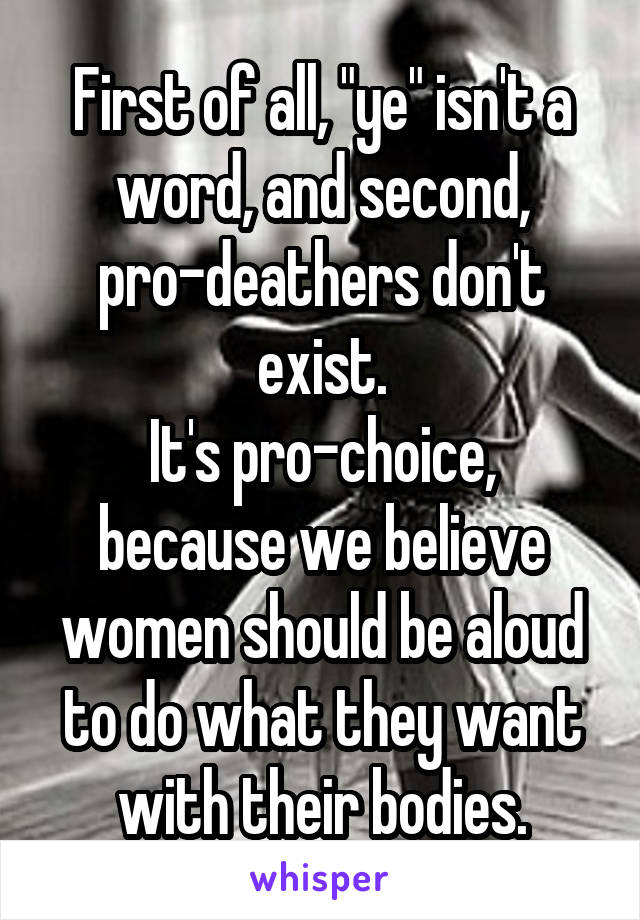 First of all, "ye" isn't a word, and second, pro-deathers don't exist.
It's pro-choice, because we believe women should be aloud to do what they want with their bodies.