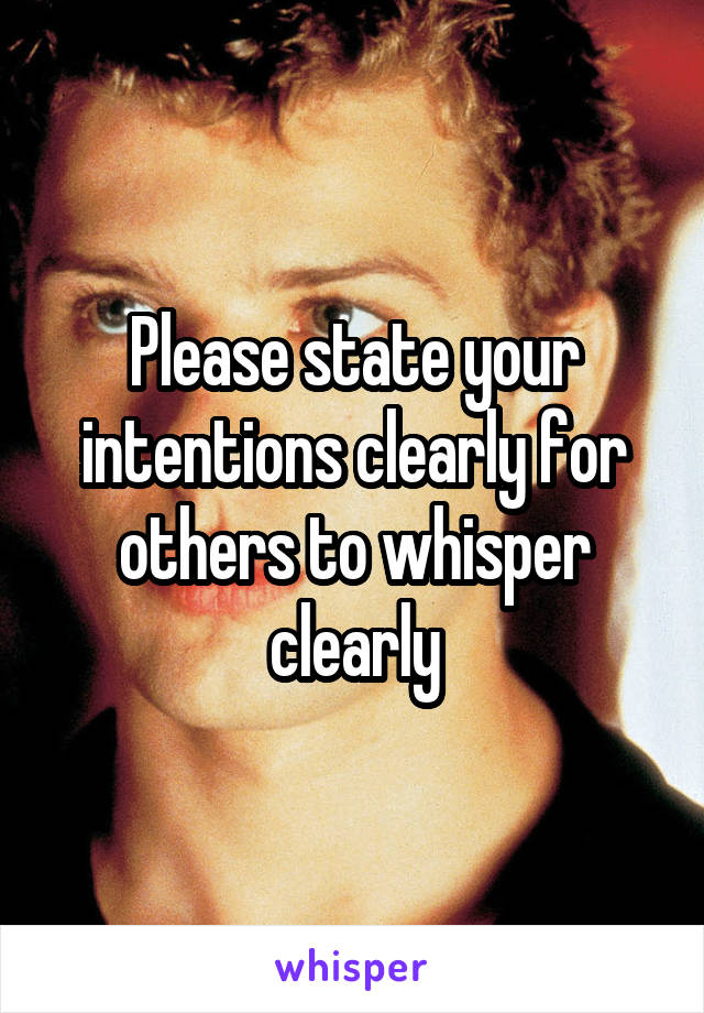 Please state your intentions clearly for others to whisper clearly