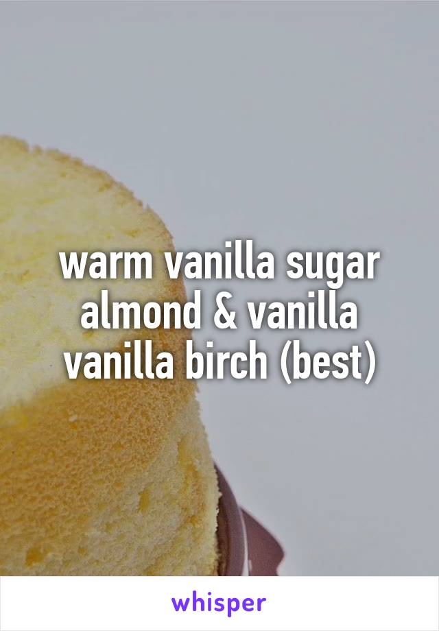 warm vanilla sugar
almond & vanilla
vanilla birch (best)
