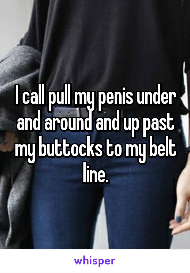 I call pull my penis under and around and up past my buttocks to my belt line.