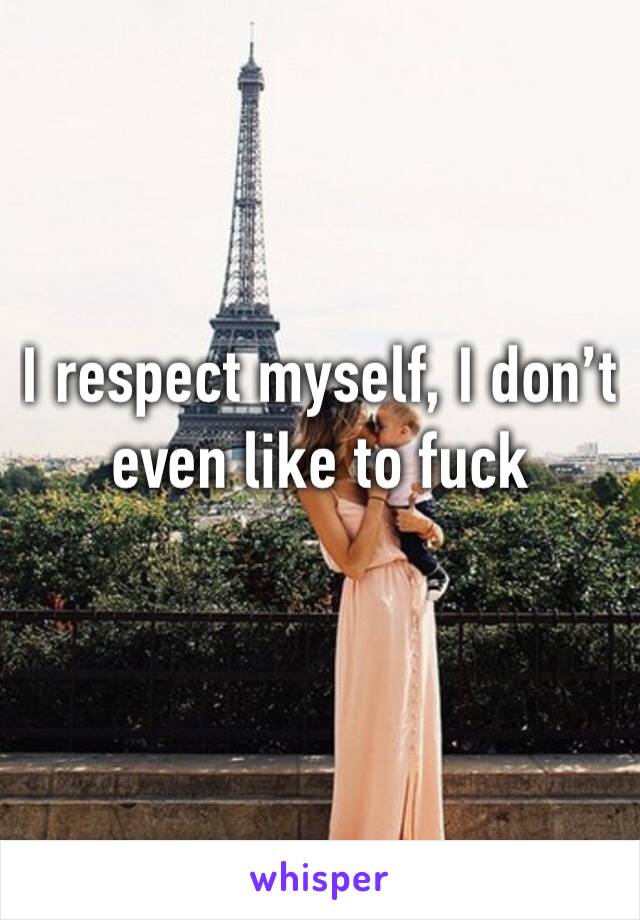 I respect myself, I don’t even like to fuck 