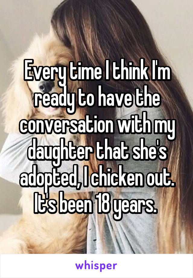 Every time I think I'm ready to have the conversation with my daughter that she's adopted, I chicken out. It's been 18 years. 