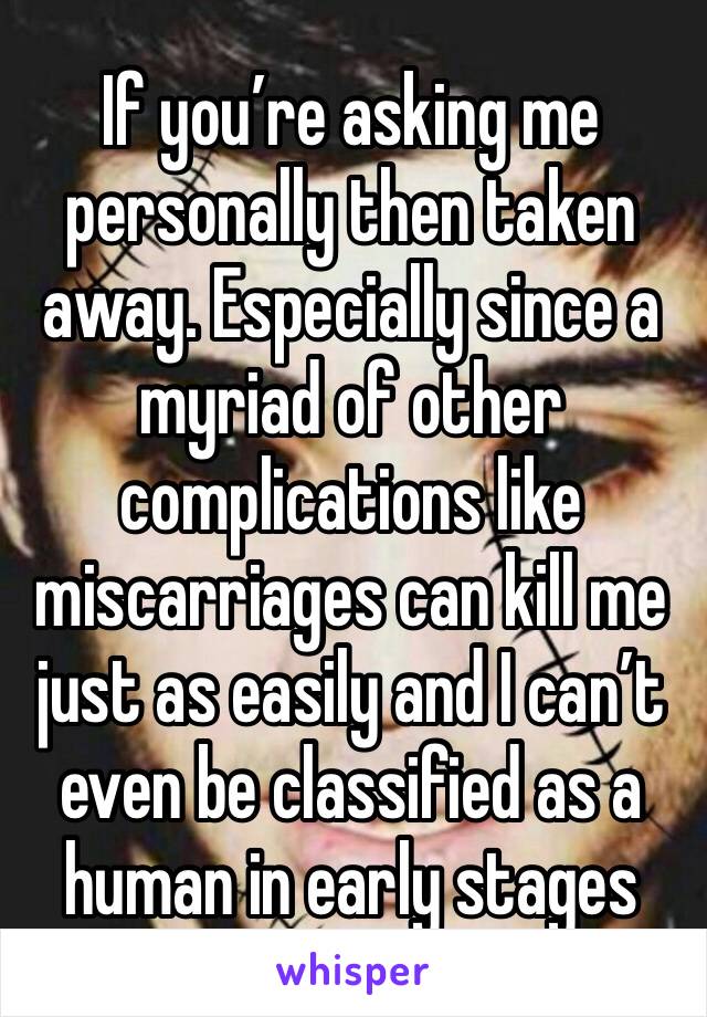 If you’re asking me personally then taken away. Especially since a myriad of other complications like miscarriages can kill me just as easily and I can’t even be classified as a human in early stages