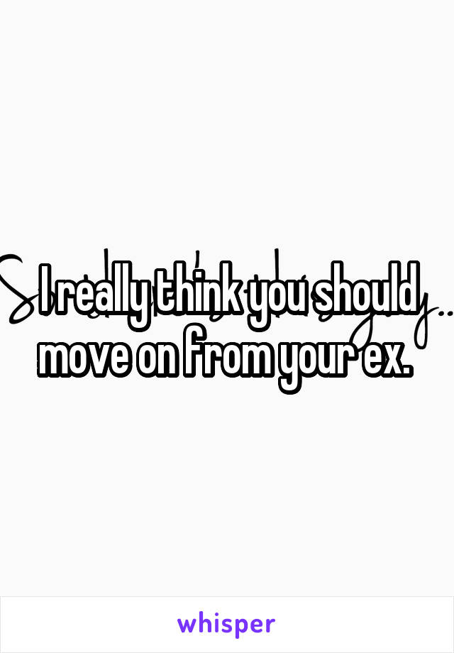 I really think you should move on from your ex. 