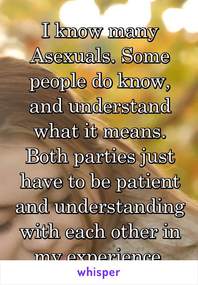 I know many Asexuals. Some people do know, and understand what it means. Both parties just have to be patient and understanding with each other in my experience.