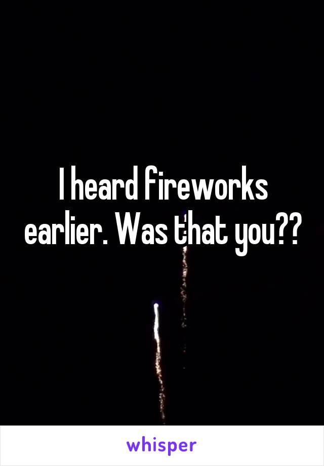I heard fireworks earlier. Was that you?? 
