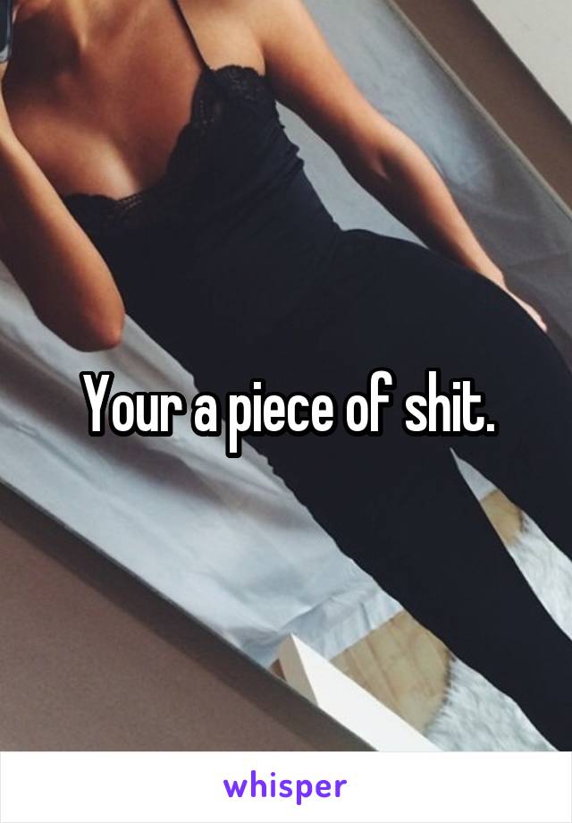 Your a piece of shit.