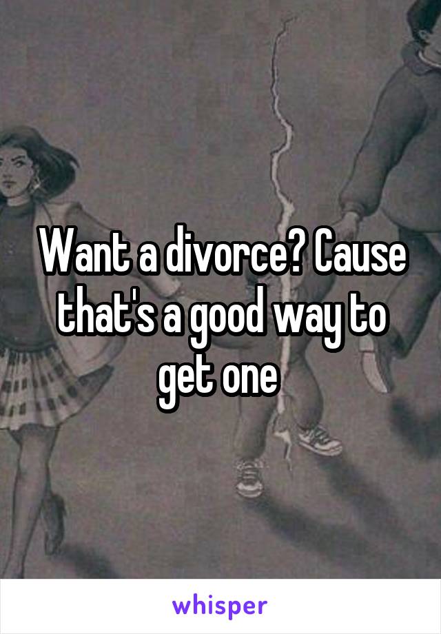 Want a divorce? Cause that's a good way to get one 