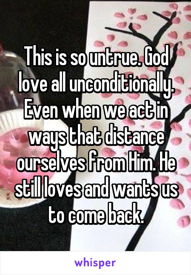 This is so untrue. God love all unconditionally. Even when we act in ways that distance ourselves from Him. He still loves and wants us to come back.