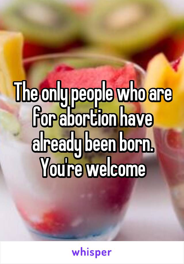 The only people who are for abortion have already been born.
You're welcome