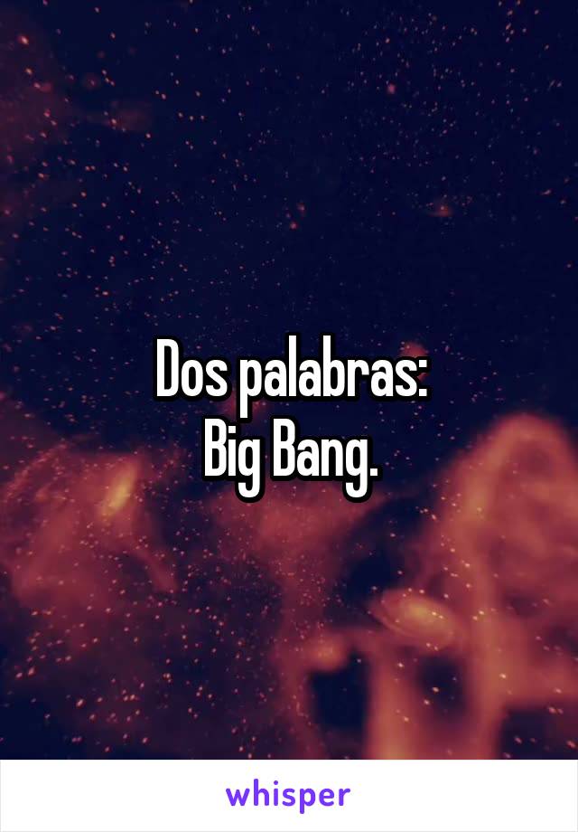 Dos palabras:
Big Bang.