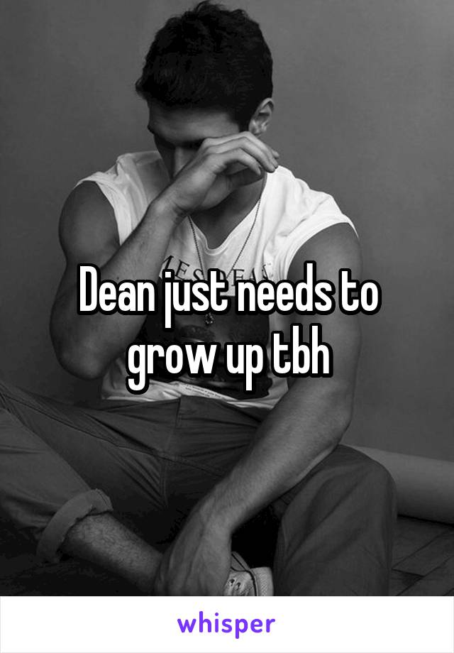 Dean just needs to grow up tbh