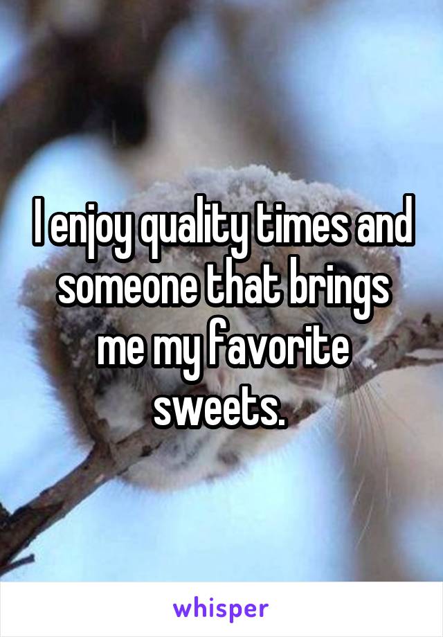 I enjoy quality times and someone that brings me my favorite sweets. 