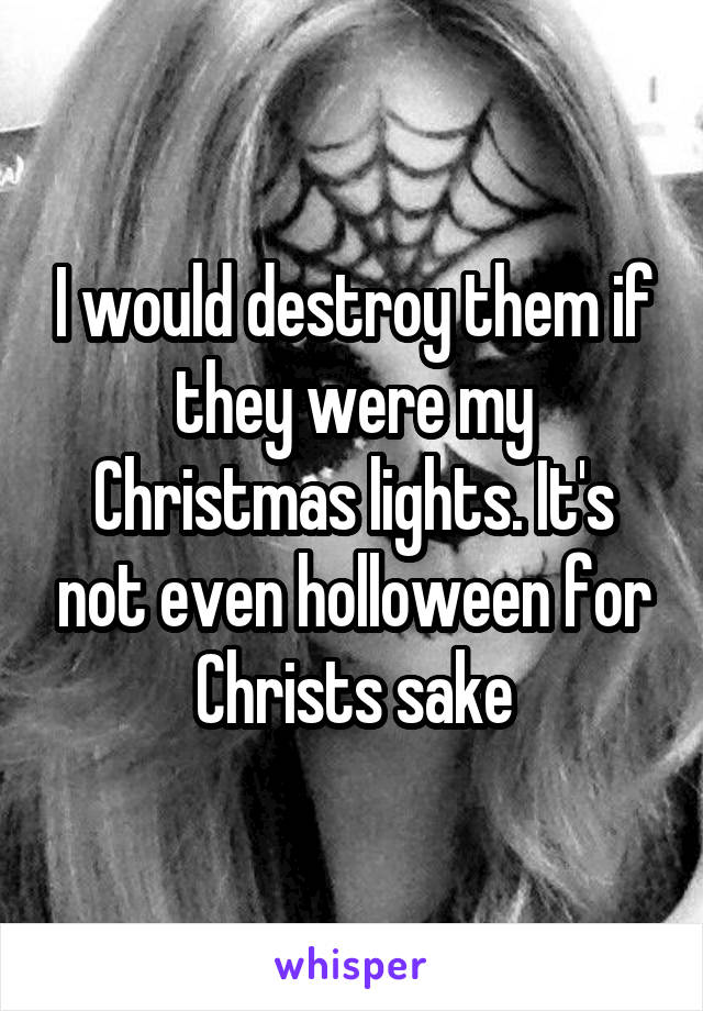 I would destroy them if they were my Christmas lights. It's not even holloween for Christs sake