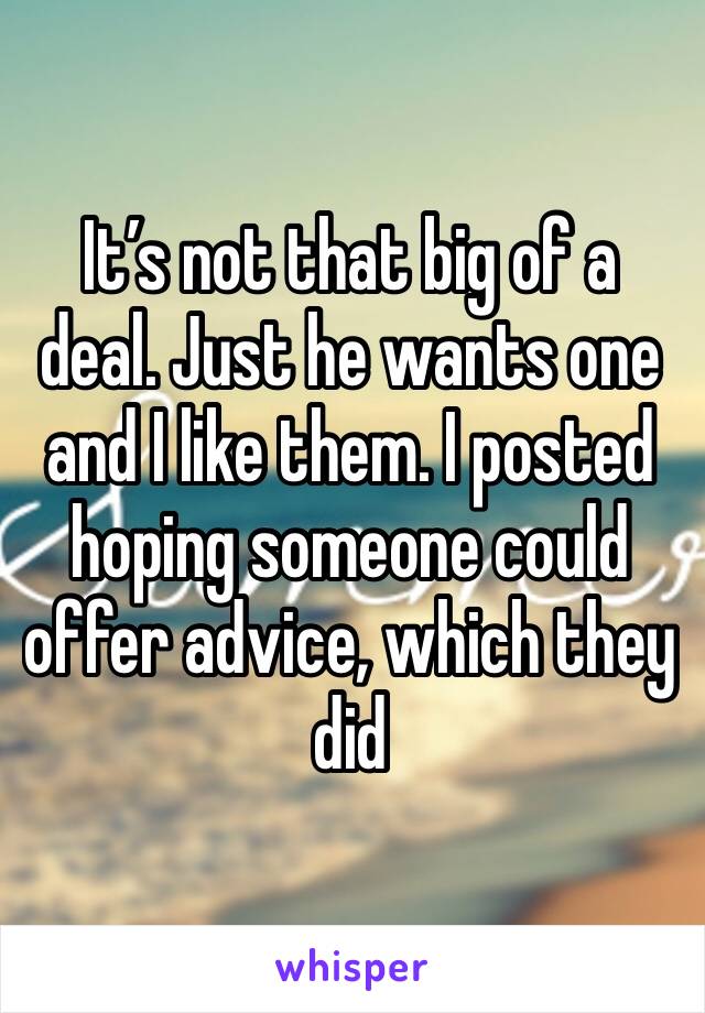It’s not that big of a deal. Just he wants one and I like them. I posted hoping someone could offer advice, which they did
