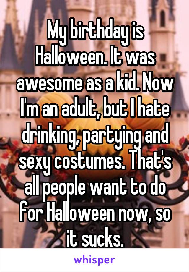 My birthday is Halloween. It was awesome as a kid. Now I'm an adult, but I hate drinking, partying and sexy costumes. That's all people want to do for Halloween now, so it sucks.
