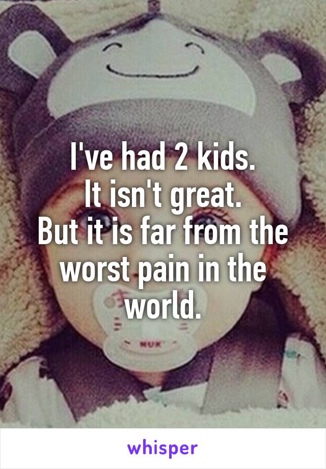 I've had 2 kids.
It isn't great.
But it is far from the worst pain in the world.