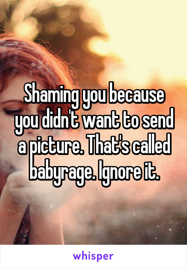 Shaming you because you didn't want to send a picture. That's called babyrage. Ignore it.