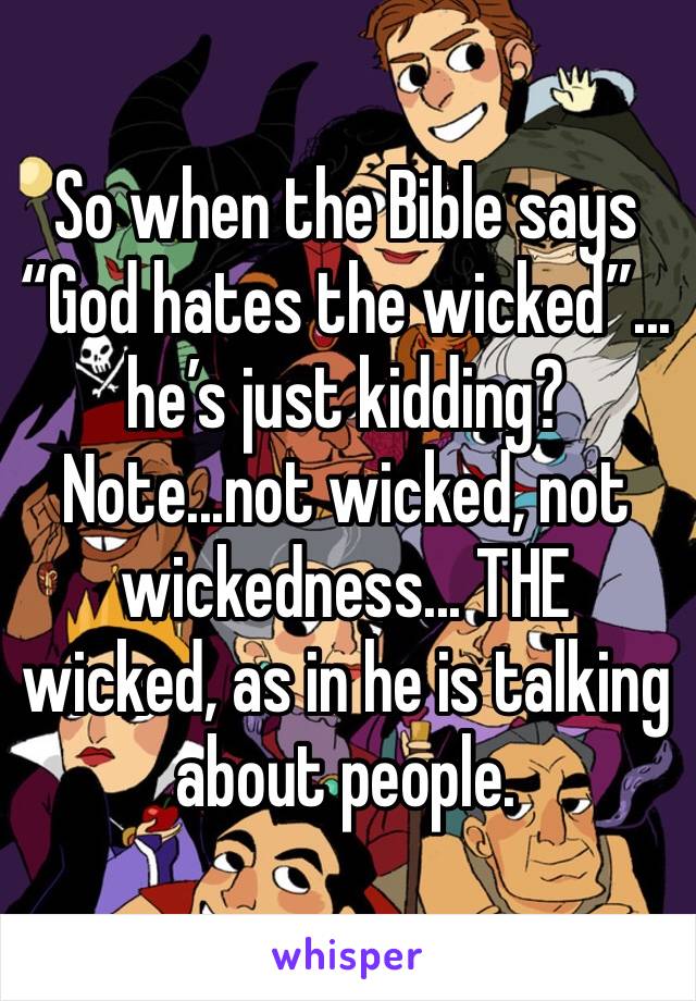 So when the Bible says “God hates the wicked”... he’s just kidding? Note...not wicked, not wickedness... THE wicked, as in he is talking about people. 