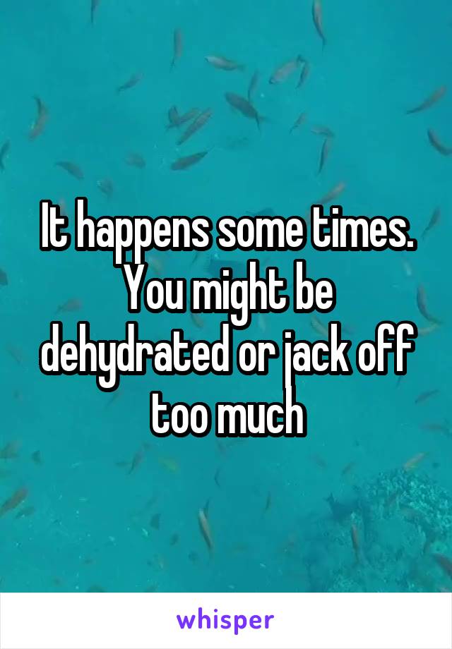 It happens some times. You might be dehydrated or jack off too much