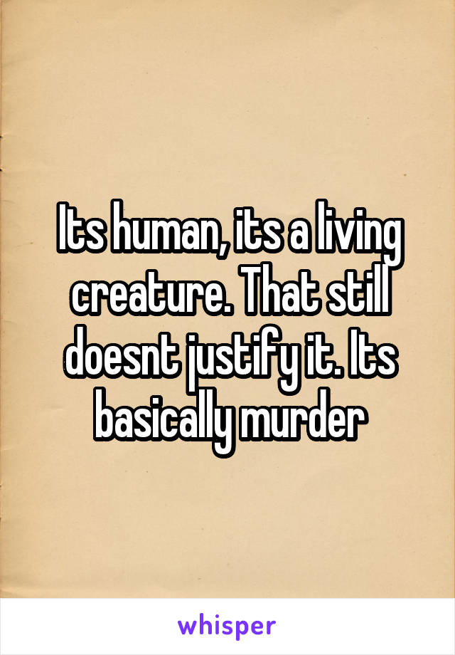 Its human, its a living creature. That still doesnt justify it. Its basically murder