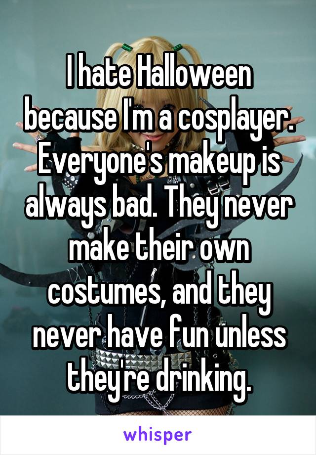 I hate Halloween because I'm a cosplayer. Everyone's makeup is always bad. They never make their own costumes, and they never have fun unless they're drinking.