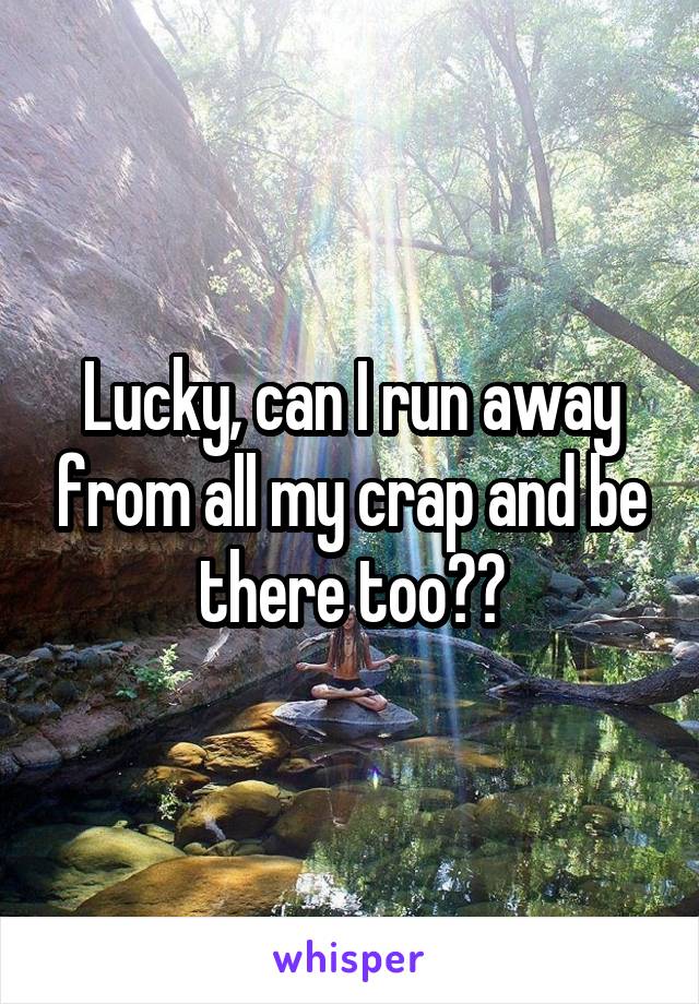 Lucky, can I run away from all my crap and be there too??