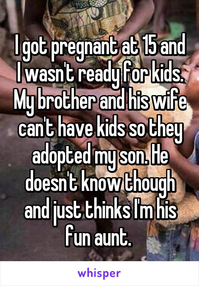 I got pregnant at 15 and I wasn't ready for kids. My brother and his wife can't have kids so they adopted my son. He doesn't know though and just thinks I'm his fun aunt. 