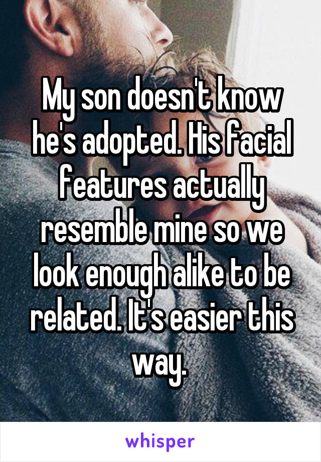 My son doesn't know he's adopted. His facial features actually resemble mine so we look enough alike to be related. It's easier this way. 