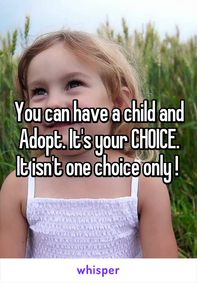 You can have a child and Adopt. It's your CHOICE. It isn't one choice only ! 