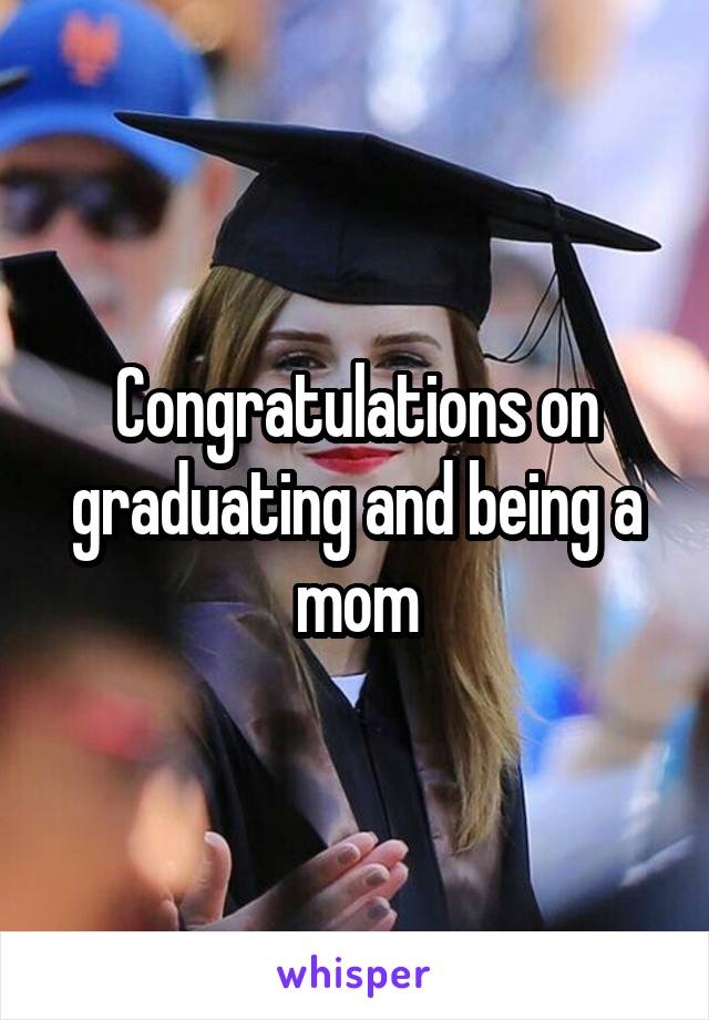Congratulations on graduating and being a mom